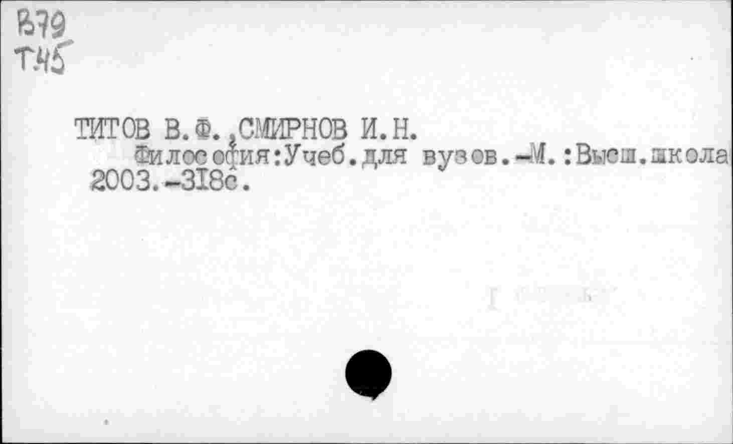 ﻿М9 т.чб'
ТИТОВ В. Ф. .СМИРНОВ и.н.
Философия:Учеб.для вузов.-М. :Высш.школа 2003. -318с.